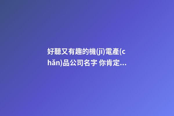 好聽又有趣的機(jī)電產(chǎn)品公司名字 你肯定喜好這些美名-第1張-公司起名-玄機(jī)派